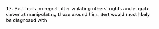 13. Bert feels no regret after violating others' rights and is quite clever at manipulating those around him. Bert would most likely be diagnosed with