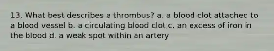 13. What best describes a thrombus? a. a blood clot attached to a blood vessel b. a circulating blood clot c. an excess of iron in the blood d. a weak spot within an artery