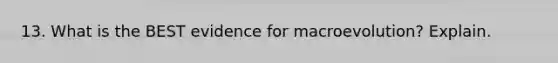 13. What is the BEST evidence for macroevolution? Explain.