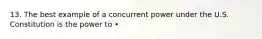 13. The best example of a concurrent power under the U.S. Constitution is the power to •