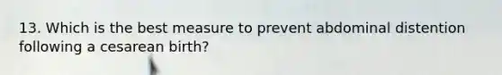 13. Which is the best measure to prevent abdominal distention following a cesarean birth?