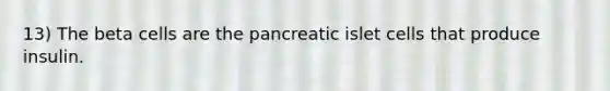 13) The beta cells are the pancreatic islet cells that produce insulin.