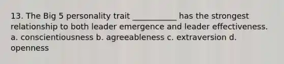 13. The Big 5 personality trait ___________ has the strongest relationship to both leader emergence and leader effectiveness. a. conscientiousness b. agreeableness c. extraversion d. openness