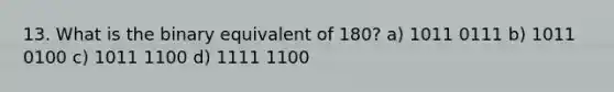 13. What is the binary equivalent of 180? a) 1011 0111 b) 1011 0100 c) 1011 1100 d) 1111 1100