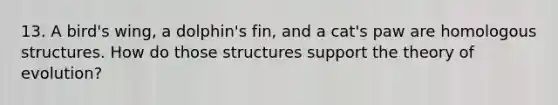 13. A bird's wing, a dolphin's fin, and a cat's paw are homologous structures. How do those structures support the theory of evolution?