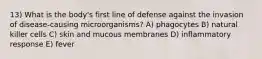 13) What is the body's first line of defense against the invasion of disease-causing microorganisms? A) phagocytes B) natural killer cells C) skin and mucous membranes D) inflammatory response E) fever