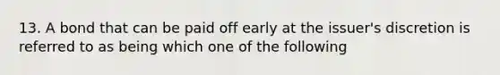 13. A bond that can be paid off early at the issuer's discretion is referred to as being which one of the following