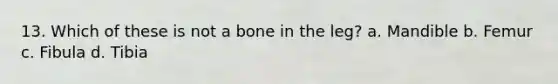 13. Which of these is not a bone in the leg? a. Mandible b. Femur c. Fibula d. Tibia