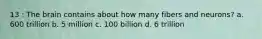 13 : The brain contains about how many fibers and neurons? a. 600 trillion b. 5 million c. 100 billion d. 6 trillion