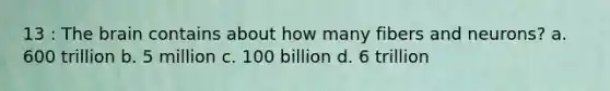13 : The brain contains about how many fibers and neurons? a. 600 trillion b. 5 million c. 100 billion d. 6 trillion