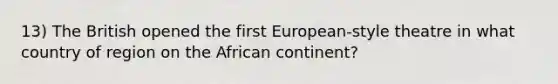 13) The British opened the first European-style theatre in what country of region on the African continent?