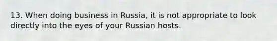 13. When doing business in Russia, it is not appropriate to look directly into the eyes of your Russian hosts.