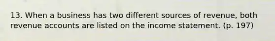 13. When a business has two different sources of revenue, both revenue accounts are listed on the income statement. (p. 197)