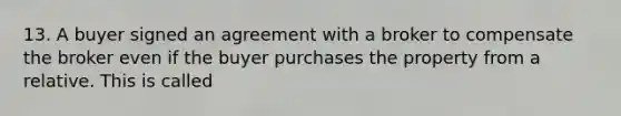 13. A buyer signed an agreement with a broker to compensate the broker even if the buyer purchases the property from a relative. This is called