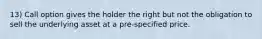 13) Call option gives the holder the right but not the obligation to sell the underlying asset at a pre-specified price.