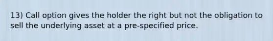 13) Call option gives the holder the right but not the obligation to sell the underlying asset at a pre-specified price.