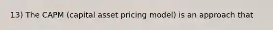 13) The CAPM (capital asset pricing model) is an approach that