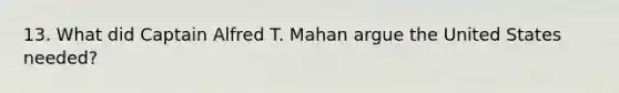 13. What did Captain Alfred T. Mahan argue the United States needed?