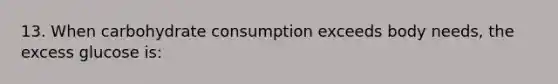 13. When carbohydrate consumption exceeds body needs, the excess glucose is: