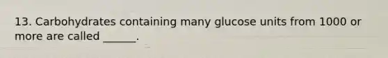 13. Carbohydrates containing many glucose units from 1000 or more are called ______.