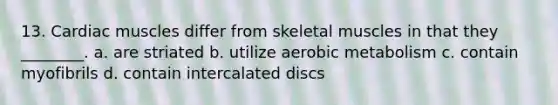 13. Cardiac muscles differ from skeletal muscles in that they ________. a. are striated b. utilize aerobic metabolism c. contain myofibrils d. contain intercalated discs