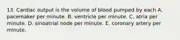 13. Cardiac output is the volume of blood pumped by each A. pacemaker per minute. B. ventricle per minute. C. atria per minute. D. sinoatrial node per minute. E. coronary artery per minute.