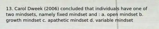 13. Carol Dweek (2006) concluded that individuals have one of two mindsets, namely fixed mindset and : a. open mindset b. growth mindset c. apathetic mindset d. variable mindset