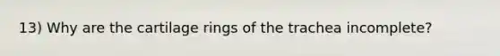 13) Why are the cartilage rings of the trachea incomplete?