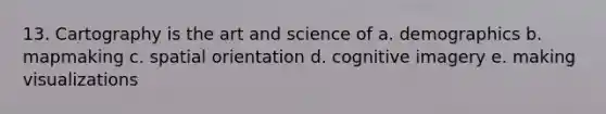 13. Cartography is the art and science of a. demographics b. mapmaking c. spatial orientation d. cognitive imagery e. making visualizations