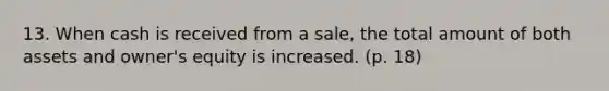 13. When cash is received from a sale, the total amount of both assets and owner's equity is increased. (p. 18)