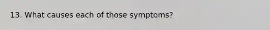 13. What causes each of those symptoms?