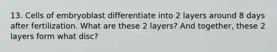 13. Cells of embryoblast differentiate into 2 layers around 8 days after fertilization. What are these 2 layers? And together, these 2 layers form what disc?