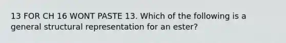 13 FOR CH 16 WONT PASTE 13. Which of the following is a general structural representation for an ester?