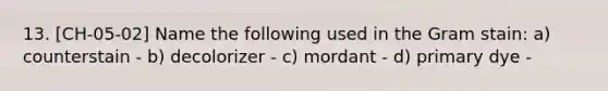 13. [CH-05-02] Name the following used in the Gram stain: a) counterstain - b) decolorizer - c) mordant - d) primary dye -