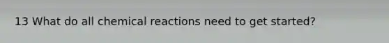 13 What do all chemical reactions need to get started?