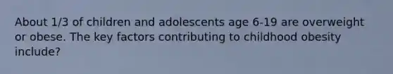 About 1/3 of children and adolescents age 6-19 are overweight or obese. The key factors contributing to childhood obesity include?