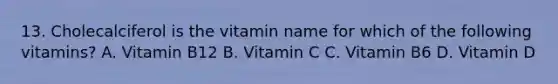 13. Cholecalciferol is the vitamin name for which of the following vitamins? A. Vitamin B12 B. Vitamin C C. Vitamin B6 D. Vitamin D