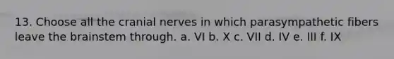 13. Choose all the cranial nerves in which parasympathetic fibers leave the brainstem through. a. VI b. X c. VII d. IV e. III f. IX