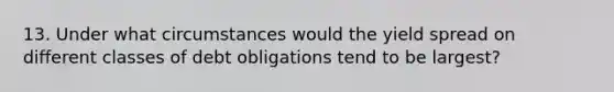 13. Under what circumstances would the yield spread on different classes of debt obligations tend to be largest?