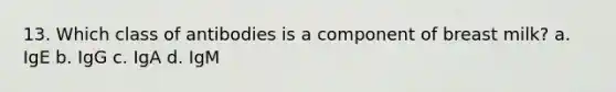 13. Which class of antibodies is a component of breast milk? a. IgE b. IgG c. IgA d. IgM