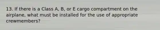 13. If there is a Class A, B, or E cargo compartment on the airplane, what must be installed for the use of appropriate crewmembers?