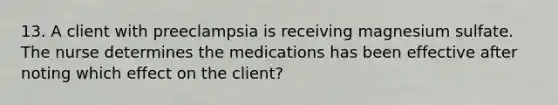 13. A client with preeclampsia is receiving magnesium sulfate. The nurse determines the medications has been effective after noting which effect on the client?