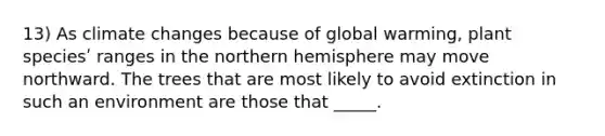 13) As climate changes because of global warming, plant speciesʹ ranges in the northern hemisphere may move northward. The trees that are most likely to avoid extinction in such an environment are those that _____.