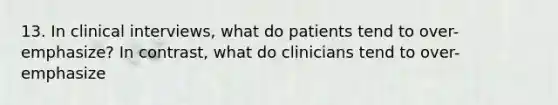 13. In clinical interviews, what do patients tend to over-emphasize? In contrast, what do clinicians tend to over-emphasize