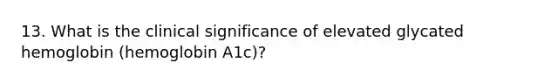 13. What is the clinical significance of elevated glycated hemoglobin (hemoglobin A1c)?