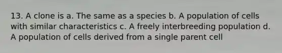 13. A clone is a. The same as a species b. A population of cells with similar characteristics c. A freely interbreeding population d. A population of cells derived from a single parent cell