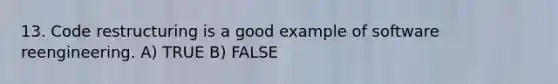 13. Code restructuring is a good example of software reengineering. A) TRUE B) FALSE