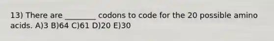 13) There are ________ codons to code for the 20 possible amino acids. A)3 B)64 C)61 D)20 E)30