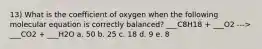 13) What is the coefficient of oxygen when the following molecular equation is correctly balanced? ___C8H18 + ___O2 ---> ___CO2 + ___H2O a. 50 b. 25 c. 18 d. 9 e. 8