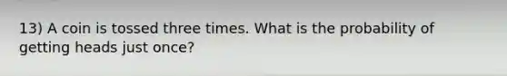 13) A coin is tossed three times. What is the probability of getting heads just once?
